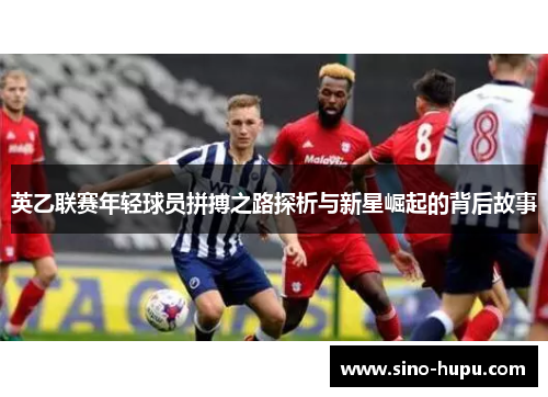 英乙联赛年轻球员拼搏之路探析与新星崛起的背后故事 英乙联赛年轻球员拼搏之路探析与新星崛起的背后故事