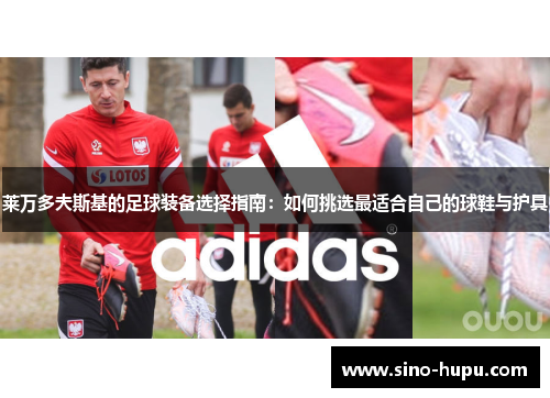 莱万多夫斯基的足球装备选择指南：如何挑选最适合自己的球鞋与护具