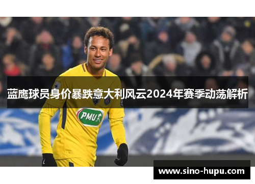 蓝鹰球员身价暴跌意大利风云2024年赛季动荡解析 蓝鹰球员身价暴跌意大利风云2024年赛季动荡解析