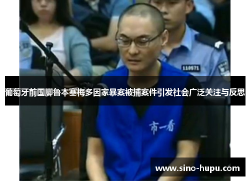 葡萄牙前国脚鲁本塞梅多因家暴案被捕案件引发社会广泛关注与反思