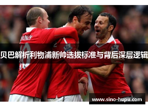 贝巴解析利物浦新帅选拔标准与背后深层逻辑 贝巴解析利物浦新帅选拔标准与背后深层逻辑