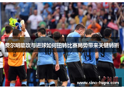 费尔明助攻与进球如何扭转比赛局势带来关键转折 费尔明助攻与进球如何扭转比赛局势带来关键转折