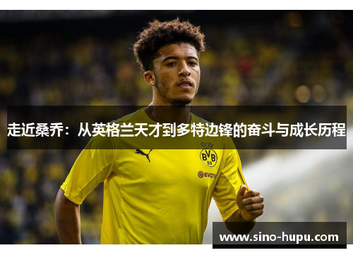 走近桑乔:从英格兰天才到多特边锋的奋斗与成长历程 走近桑乔:从英格兰天才到多特边锋的奋斗与成长历程