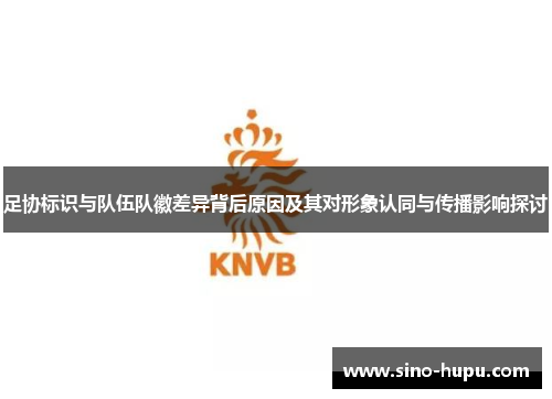 足协标识与队伍队徽差异背后原因及其对形象认同与传播影响探讨 足协标识与队伍队徽差异背后原因及其对形象认同与传播影响探讨