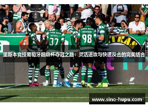 里斯本竞技葡萄牙超级杯夺冠之路:灵活进攻与快速反击的完美结合 里斯本竞技葡萄牙超级杯夺冠之路:灵活进攻与快速反击的完美结合
