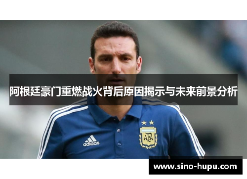 阿根廷豪门重燃战火背后原因揭示与未来前景分析 阿根廷豪门重燃战火背后原因揭示与未来前景分析