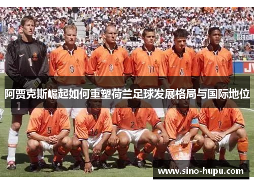 阿贾克斯崛起如何重塑荷兰足球发展格局与国际地位