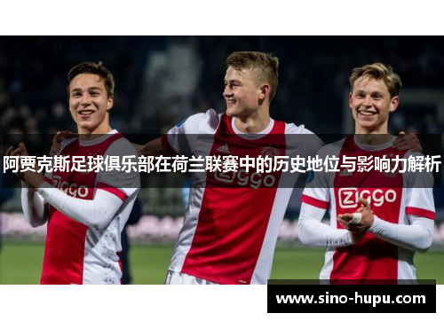 阿贾克斯足球俱乐部在荷兰联赛中的历史地位与影响力解析 阿贾克斯足球俱乐部在荷兰联赛中的历史地位与影响力解析