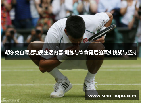 胡尔克自曝运动员生活内幕 训练与饮食背后的真实挑战与坚持 胡尔克自曝运动员生活内幕 训练与饮食背后的真实挑战与坚持