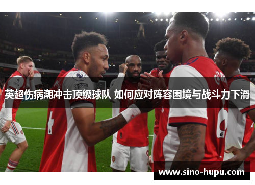 英超伤病潮冲击顶级球队 如何应对阵容困境与战斗力下滑 英超伤病潮冲击顶级球队 如何应对阵容困境与战斗力下滑