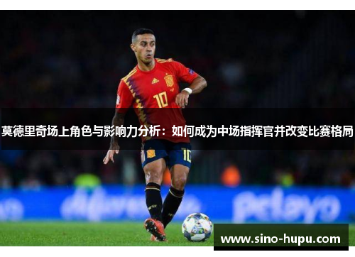 莫德里奇场上角色与影响力分析:如何成为中场指挥官并改变比赛格局 莫德里奇场上角色与影响力分析:如何成为中场指挥官并改变比赛格局