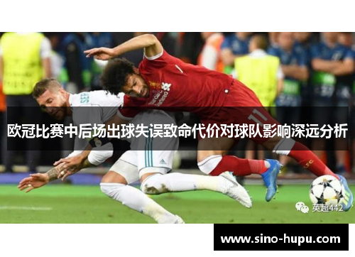 欧冠比赛中后场出球失误致命代价对球队影响深远分析 欧冠比赛中后场出球失误致命代价对球队影响深远分析