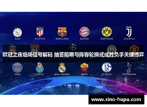 欧冠之夜临场信号解码 抽签前瞻与阵容轮换或成胜负手关键博弈