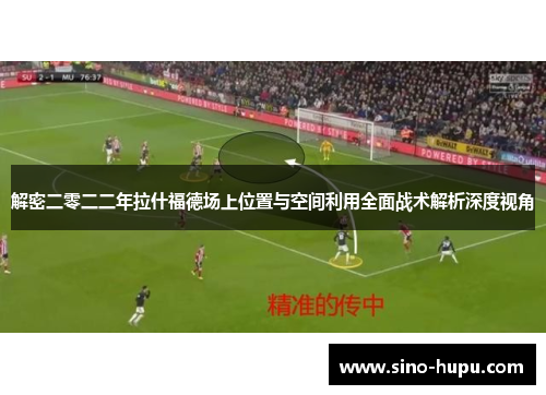 解密二零二二年拉什福德场上位置与空间利用全面战术解析深度视角 解密二零二二年拉什福德场上位置与空间利用全面战术解析深度视角