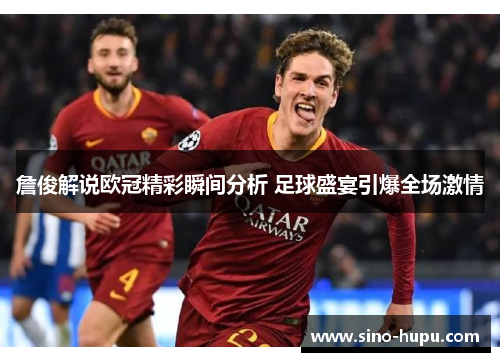 詹俊解说欧冠精彩瞬间分析 足球盛宴引爆全场激情