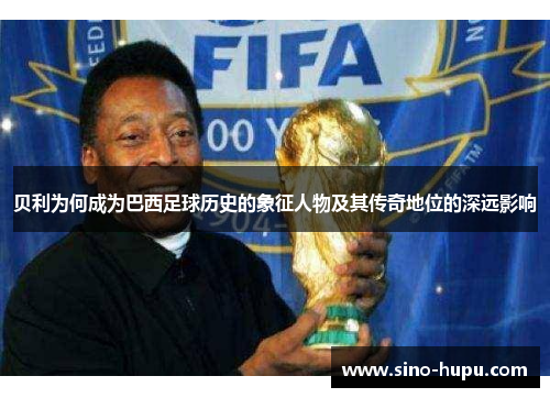 贝利为何成为巴西足球历史的象征人物及其传奇地位的深远影响 贝利为何成为巴西足球历史的象征人物及其传奇地位的深远影响
