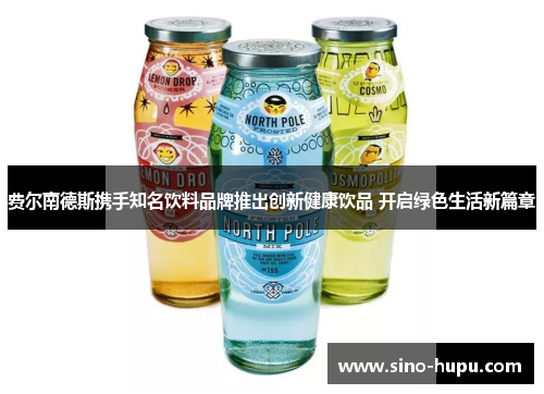费尔南德斯携手知名饮料品牌推出创新健康饮品 开启绿色生活新篇章