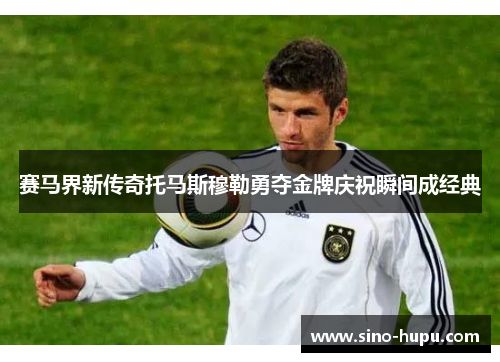 赛马界新传奇托马斯穆勒勇夺金牌庆祝瞬间成经典 赛马界新传奇托马斯穆勒勇夺金牌庆祝瞬间成经典