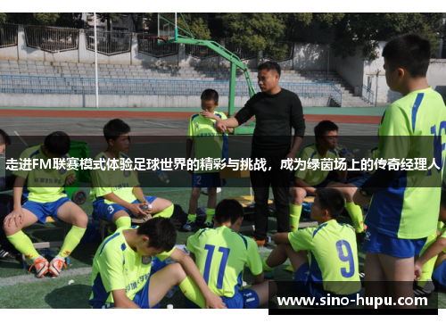 走进FM联赛模式体验足球世界的精彩与挑战，成为绿茵场上的传奇经理人