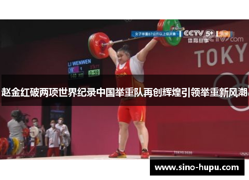 赵金红破两项世界纪录中国举重队再创辉煌引领举重新风潮 赵金红破两项世界纪录中国举重队再创辉煌引领举重新风潮