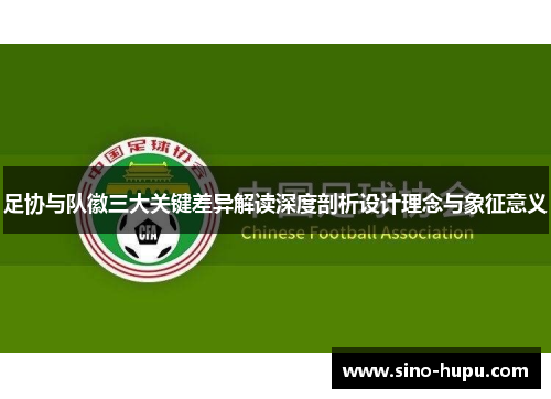 足协与队徽三大关键差异解读深度剖析设计理念与象征意义 足协与队徽三大关键差异解读深度剖析设计理念与象征意义