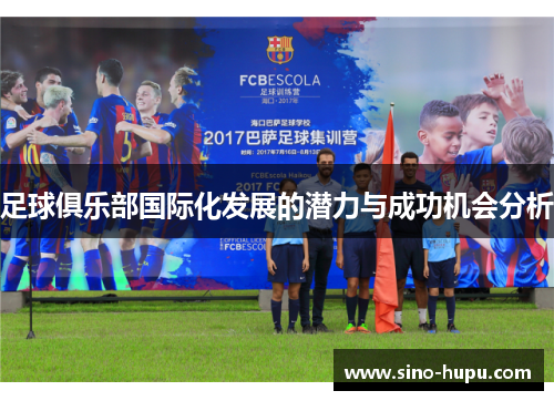 足球俱乐部国际化发展的潜力与成功机会分析 足球俱乐部国际化发展的潜力与成功机会分析