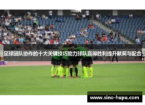 足球团队协作的十大关键技巧助力球队赢得胜利提升默契与配合
