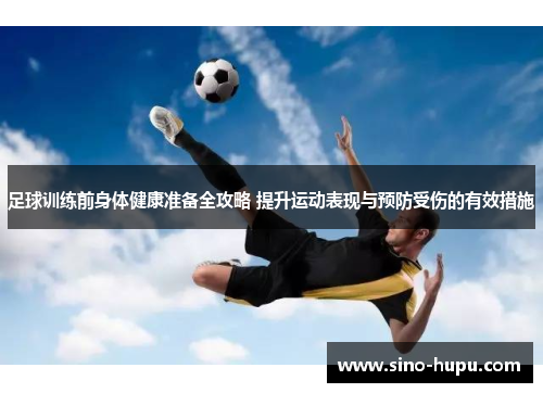 足球训练前身体健康准备全攻略 提升运动表现与预防受伤的有效措施