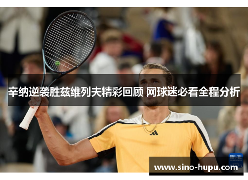 辛纳逆袭胜兹维列夫精彩回顾 网球迷必看全程分析 辛纳逆袭胜兹维列夫精彩回顾 网球迷必看全程分析