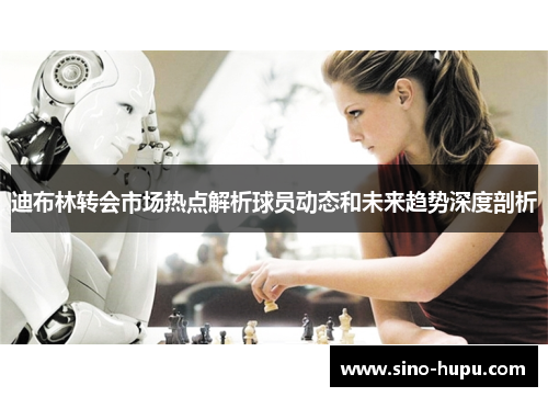 迪布林转会市场热点解析球员动态和未来趋势深度剖析