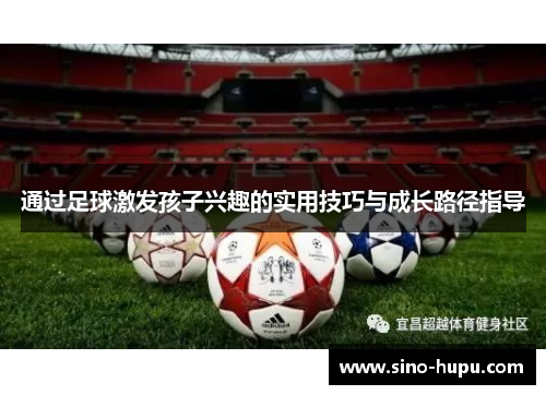 通过足球激发孩子兴趣的实用技巧与成长路径指导 通过足球激发孩子兴趣的实用技巧与成长路径指导