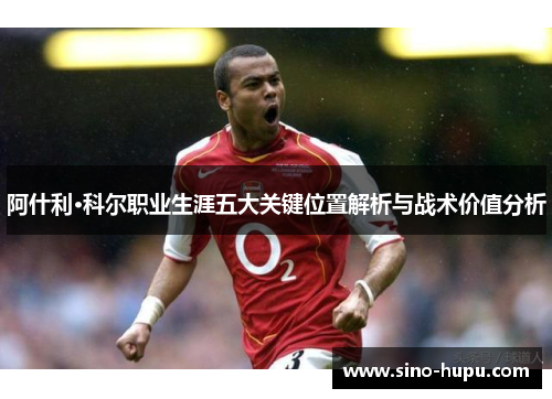 阿什利·科尔职业生涯五大关键位置解析与战术价值分析