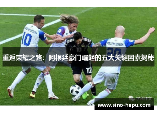 重返荣耀之路:阿根廷豪门崛起的五大关键因素揭秘 重返荣耀之路:阿根廷豪门崛起的五大关键因素揭秘