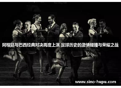 阿根廷与巴西经典对决再度上演 足球历史的激情碰撞与荣耀之战 阿根廷与巴西经典对决再度上演 足球历史的激情碰撞与荣耀之战