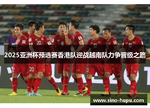 2025亚洲杯预选赛香港队迎战越南队力争晋级之路