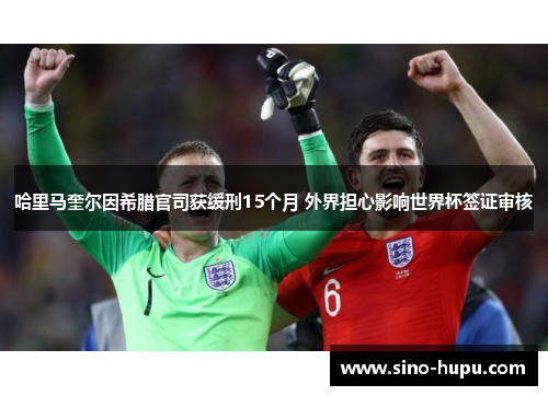 哈里马奎尔因希腊官司获缓刑15个月 外界担心影响世界杯签证审核 哈里马奎尔因希腊官司获缓刑15个月 外界担心影响世界杯签证审核