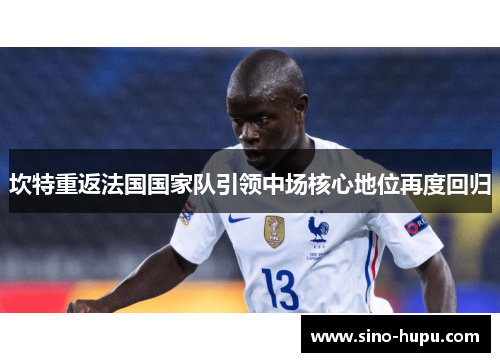 坎特重返法国国家队引领中场核心地位再度回归 坎特重返法国国家队引领中场核心地位再度回归