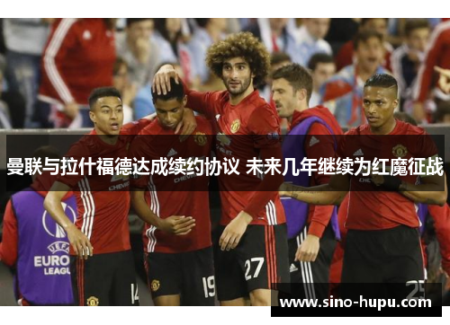 曼联与拉什福德达成续约协议 未来几年继续为红魔征战