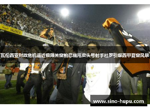 瓦伦西亚财政危机逼近极限关窗前忍痛甩卖头号射手杜罗引爆西甲夏窗风暴