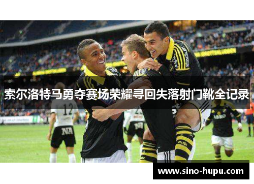索尔洛特马勇夺赛场荣耀寻回失落射门靴全记录 索尔洛特马勇夺赛场荣耀寻回失落射门靴全记录