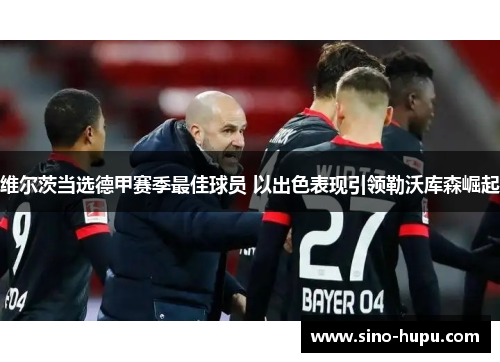 维尔茨当选德甲赛季最佳球员 以出色表现引领勒沃库森崛起 维尔茨当选德甲赛季最佳球员 以出色表现引领勒沃库森崛起