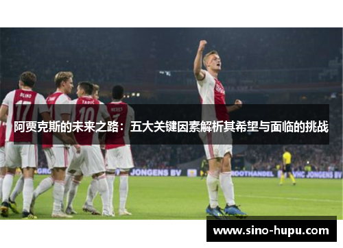 阿贾克斯的未来之路：五大关键因素解析其希望与面临的挑战