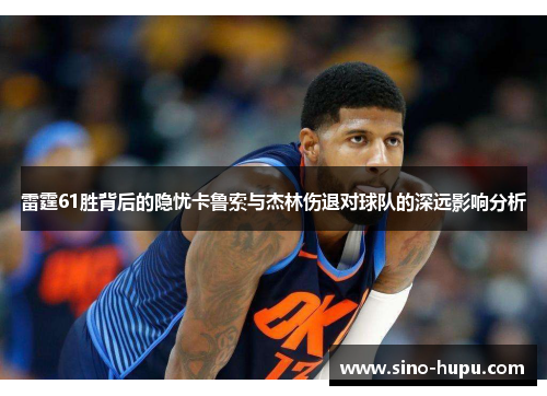 雷霆61胜背后的隐忧卡鲁索与杰林伤退对球队的深远影响分析
