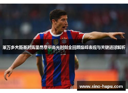 莱万多夫斯基对阵里昂意甲高光时刻全回顾巅峰表现与关键进球解析 莱万多夫斯基对阵里昂意甲高光时刻全回顾巅峰表现与关键进球解析