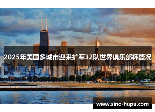 2025年美国多城市迎来扩军32队世界俱乐部杯盛况 2025年美国多城市迎来扩军32队世界俱乐部杯盛况
