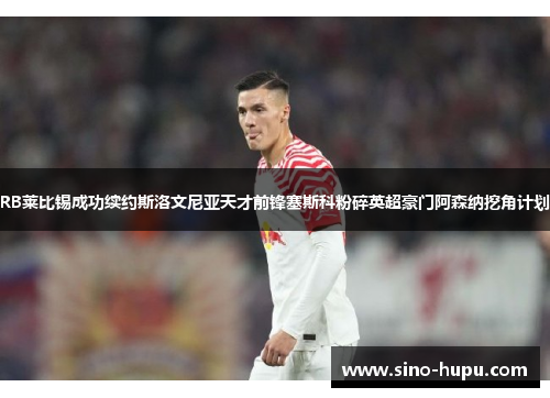 RB莱比锡成功续约斯洛文尼亚天才前锋塞斯科粉碎英超豪门阿森纳挖角计划