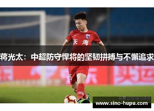 蒋光太:中超防守悍将的坚韧拼搏与不懈追求 蒋光太:中超防守悍将的坚韧拼搏与不懈追求