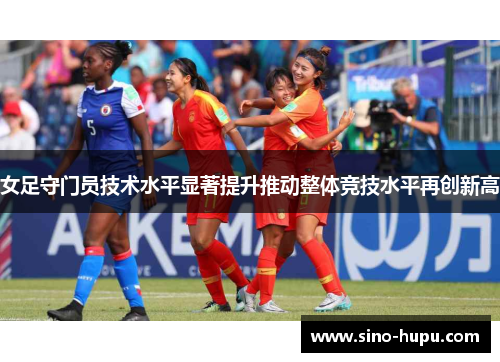 女足守门员技术水平显著提升推动整体竞技水平再创新高 女足守门员技术水平显著提升推动整体竞技水平再创新高