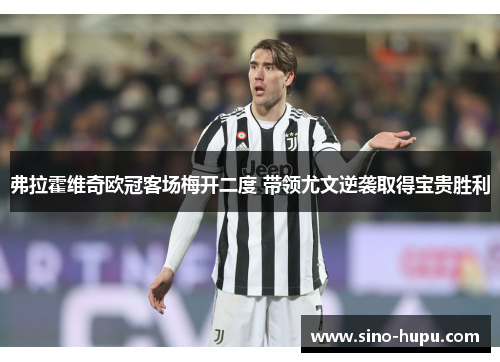 弗拉霍维奇欧冠客场梅开二度 带领尤文逆袭取得宝贵胜利 弗拉霍维奇欧冠客场梅开二度 带领尤文逆袭取得宝贵胜利